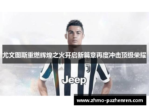 尤文图斯重燃辉煌之火开启新篇章再度冲击顶级荣耀