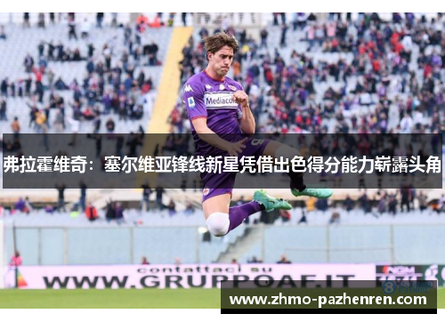 弗拉霍维奇:塞尔维亚锋线新星凭借出色得分能力崭露头角 弗拉霍维奇:塞尔维亚锋线新星凭借出色得分能力崭露头角