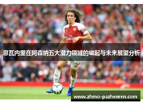 恩瓦内里在阿森纳五大潜力领域的崛起与未来展望分析