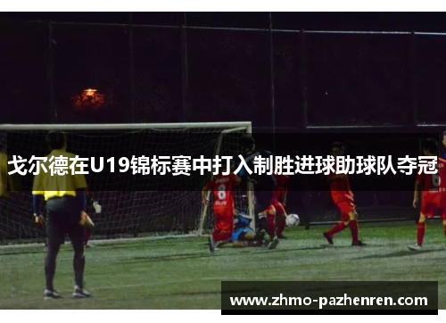 戈尔德在U19锦标赛中打入制胜进球助球队夺冠 戈尔德在U19锦标赛中打入制胜进球助球队夺冠