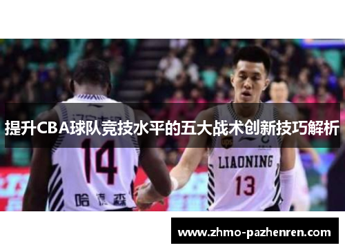 提升CBA球队竞技水平的五大战术创新技巧解析