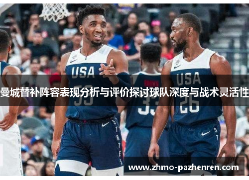 曼城替补阵容表现分析与评价探讨球队深度与战术灵活性 曼城替补阵容表现分析与评价探讨球队深度与战术灵活性