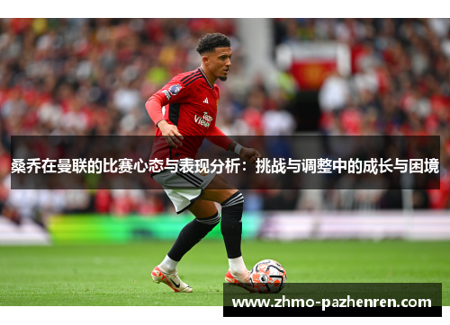 桑乔在曼联的比赛心态与表现分析:挑战与调整中的成长与困境 桑乔在曼联的比赛心态与表现分析:挑战与调整中的成长与困境