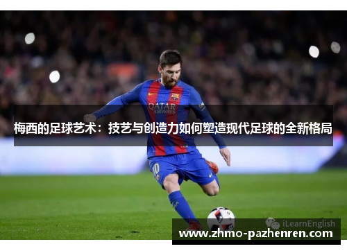 梅西的足球艺术：技艺与创造力如何塑造现代足球的全新格局