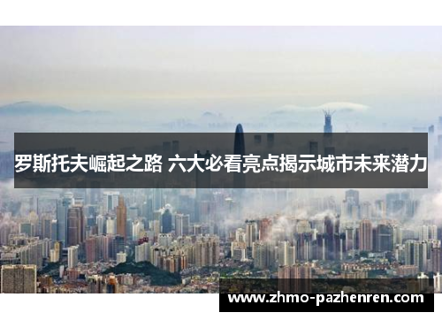 罗斯托夫崛起之路 六大必看亮点揭示城市未来潜力 罗斯托夫崛起之路 六大必看亮点揭示城市未来潜力