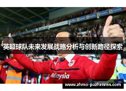 英超球队未来发展战略分析与创新路径探索 英超球队未来发展战略分析与创新路径探索