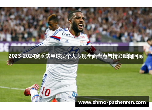 2023-2024赛季法甲球员个人表现全面盘点与精彩瞬间回顾