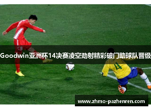 Goodwin亚洲杯14决赛凌空劲射精彩破门助球队晋级 Goodwin亚洲杯14决赛凌空劲射精彩破门助球队晋级