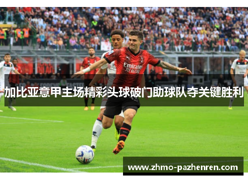 加比亚意甲主场精彩头球破门助球队夺关键胜利