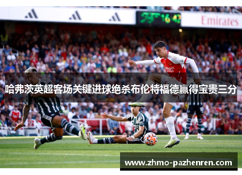 哈弗茨英超客场关键进球绝杀布伦特福德赢得宝贵三分 哈弗茨英超客场关键进球绝杀布伦特福德赢得宝贵三分