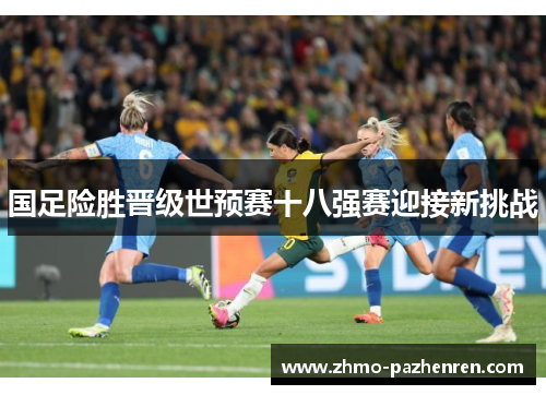 国足险胜晋级世预赛十八强赛迎接新挑战 国足险胜晋级世预赛十八强赛迎接新挑战