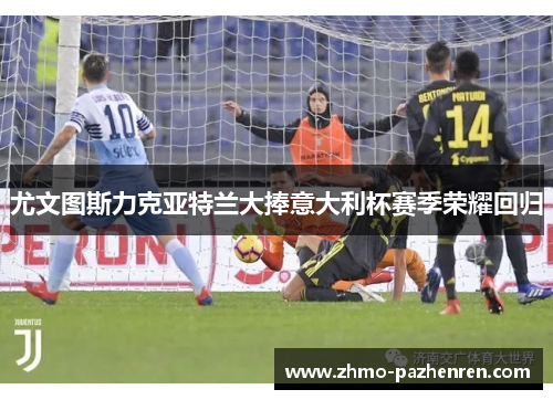 尤文图斯力克亚特兰大捧意大利杯赛季荣耀回归