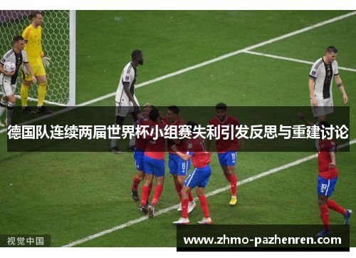 德国队连续两届世界杯小组赛失利引发反思与重建讨论 德国队连续两届世界杯小组赛失利引发反思与重建讨论