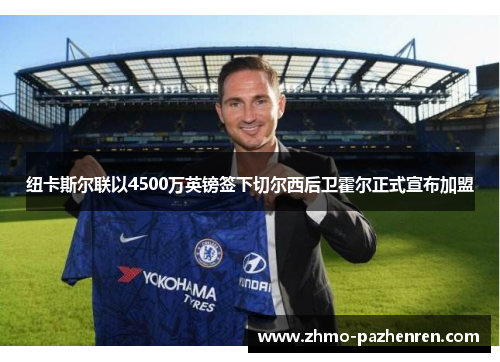 纽卡斯尔联以4500万英镑签下切尔西后卫霍尔正式宣布加盟