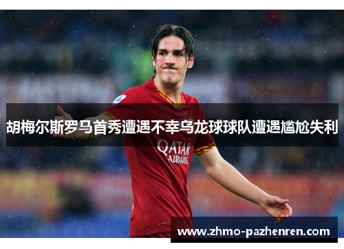 胡梅尔斯罗马首秀遭遇不幸乌龙球球队遭遇尴尬失利