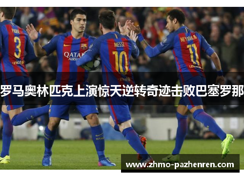 罗马奥林匹克上演惊天逆转奇迹击败巴塞罗那