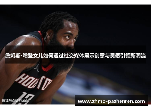 詹姆斯·哈登女儿如何通过社交媒体展示创意与灵感引领新潮流