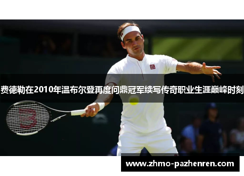 费德勒在2010年温布尔登再度问鼎冠军续写传奇职业生涯巅峰时刻
