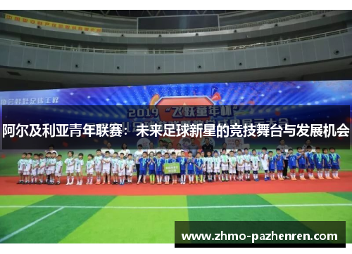阿尔及利亚青年联赛:未来足球新星的竞技舞台与发展机会 阿尔及利亚青年联赛:未来足球新星的竞技舞台与发展机会