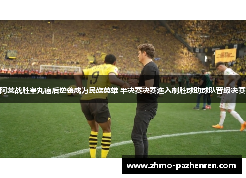 阿莱战胜睾丸癌后逆袭成为民族英雄 半决赛决赛连入制胜球助球队晋级决赛 阿莱战胜睾丸癌后逆袭成为民族英雄 半决赛决赛连入制胜球助球队晋级决赛