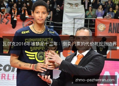 瓦尔克2016年被禁足十二年：倒卖门票的代价与规则边界